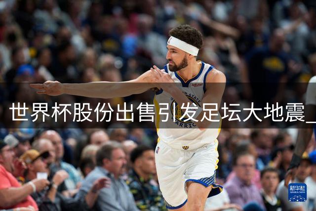 世界杯股份出售引发足坛大地震 欧足联酝酿全面抵制行动