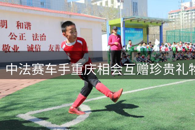 中法赛车手重庆相会互赠珍贵礼物