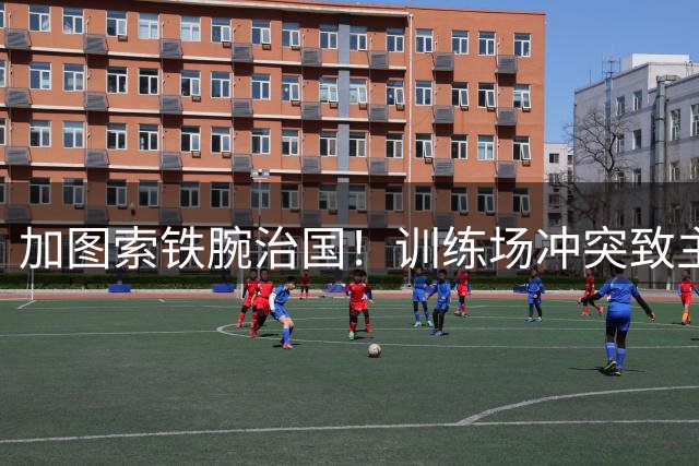 加图索铁腕治国！训练场冲突致主力中场被逐出