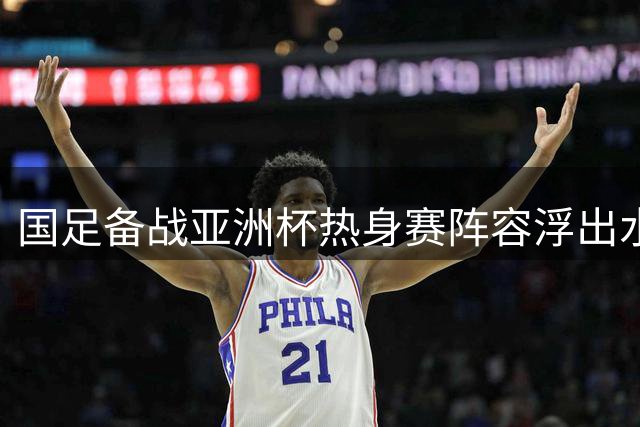国足备战亚洲杯热身赛阵容浮出水面，多名主力领衔出征
