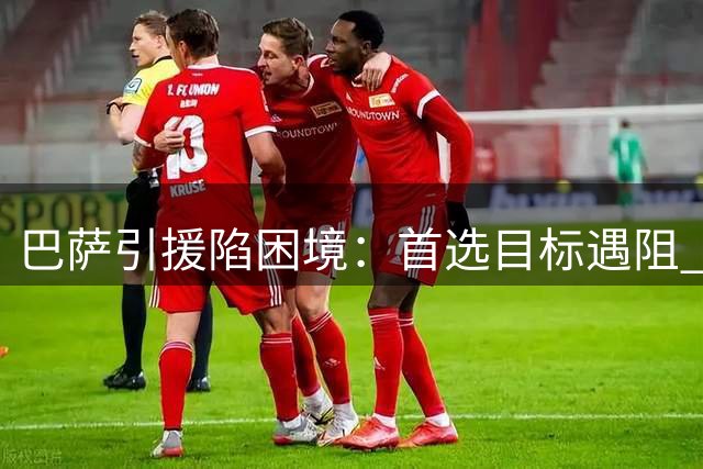 巴萨引援陷困境：首选目标遇阻 B计划亦难实施