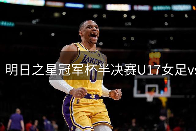 明日之星冠军杯半决赛U17女足vs阿森纳：方珍珠先发、刘雨辰替补
