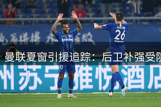 曼联夏窗引援追踪：后卫补强受阻，中场新星签约在即