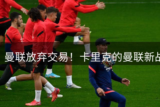 曼联放弃交易！卡里克的曼联新战术你看懂了吗？