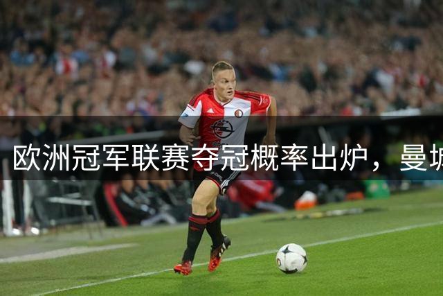 欧洲冠军联赛夺冠概率出炉，曼城位居榜首
