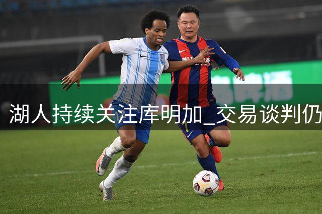 湖人持续关注库明加 交易谈判仍未取得突破