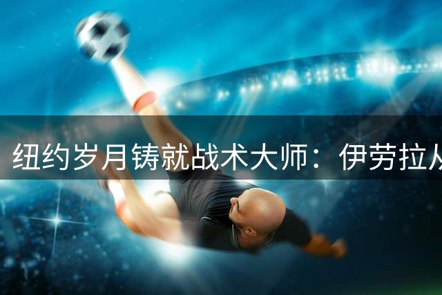 纽约岁月铸就战术大师：伊劳拉从边后卫到英超主帅的蜕变之路