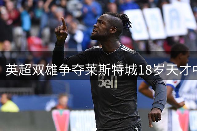 英超双雄争夺莱斯特城18岁天才中场