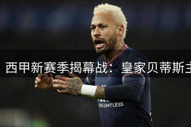 西甲新赛季揭幕战：皇家贝蒂斯主场迎战皇家社会