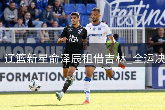 辽篮新星俞泽辰租借吉林 全运决赛曾单场17分