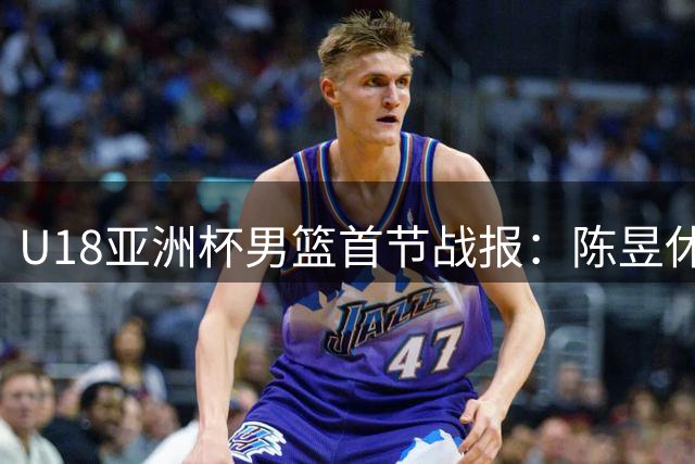 U18亚洲杯男篮首节战报：陈昱休三分神准助中国队确立优势
